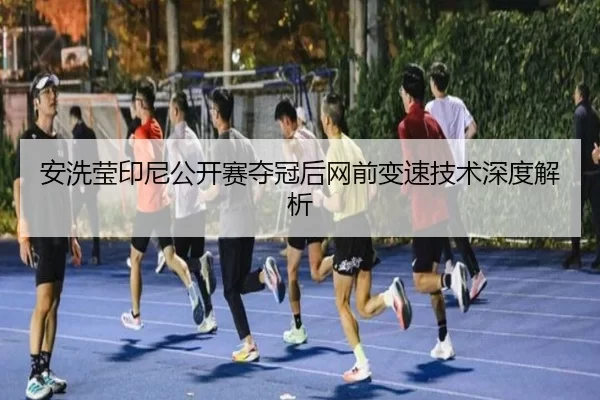 安洗莹印尼公开赛夺冠后网前变速技术深度解析