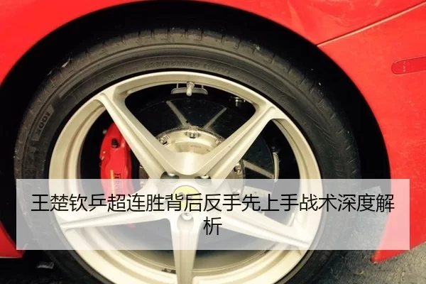 王楚钦乒超连胜背后反手先上手战术深度解析